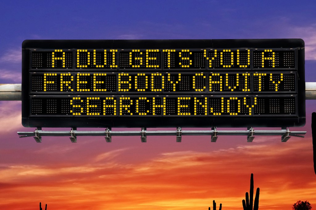 a highway safety sign that says "a dui gets you a free body cavity search enjoy"